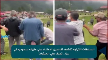 السلطات التركية تكشف تفاصيل الاعتداء على عائلة سعودية في ريزا.. تعرف على الحيثيات